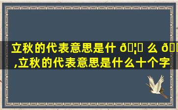 立秋的代表意思是什 🦄 么 🐴 ,立秋的代表意思是什么十个字